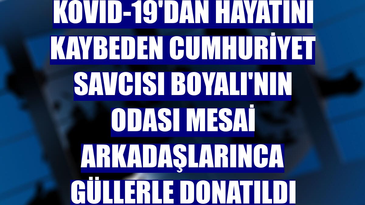 Kovid-19'dan hayatını kaybeden Cumhuriyet Savcısı Boyalı'nın odası mesai arkadaşlarınca güllerle donatıldı