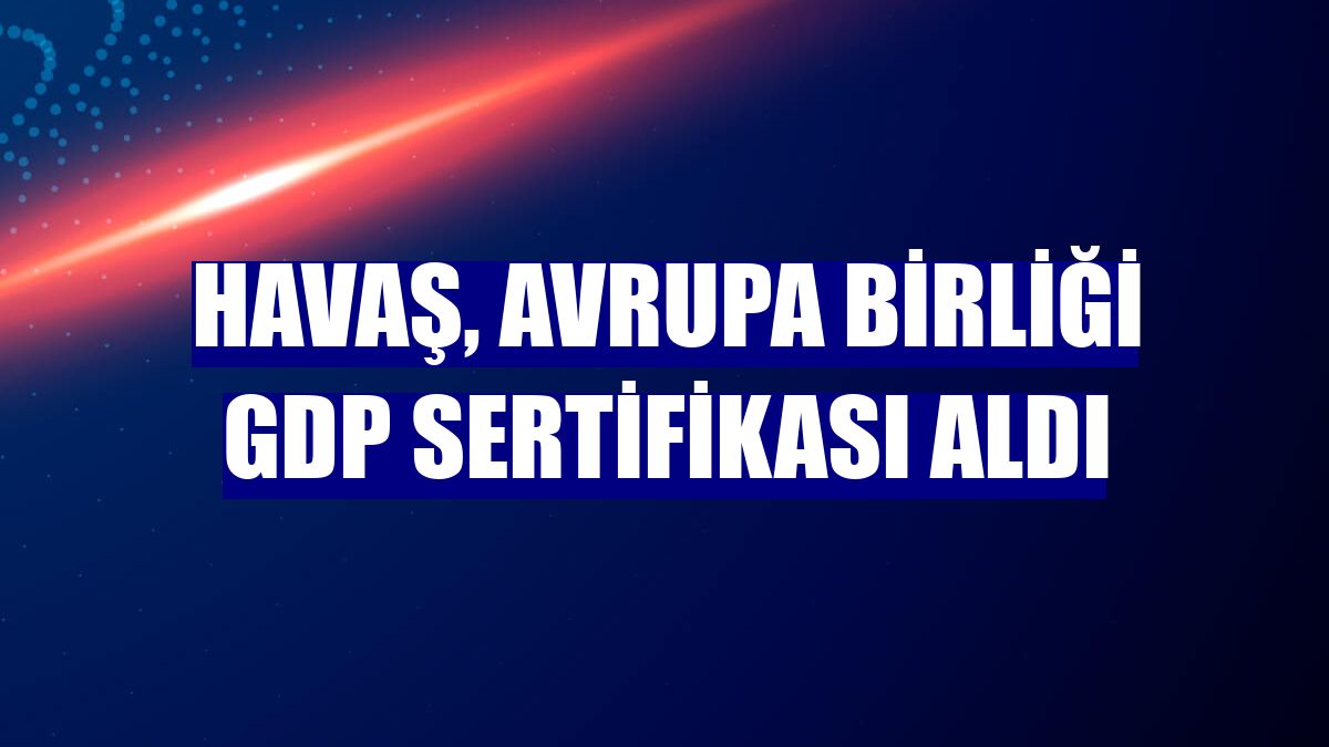 Havaş, Avrupa Birliği GDP sertifikası aldı