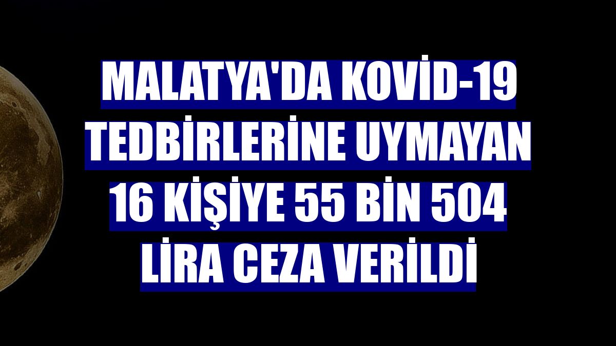 Malatya'da Kovid-19 tedbirlerine uymayan 16 kişiye 55 bin 504 lira ceza verildi