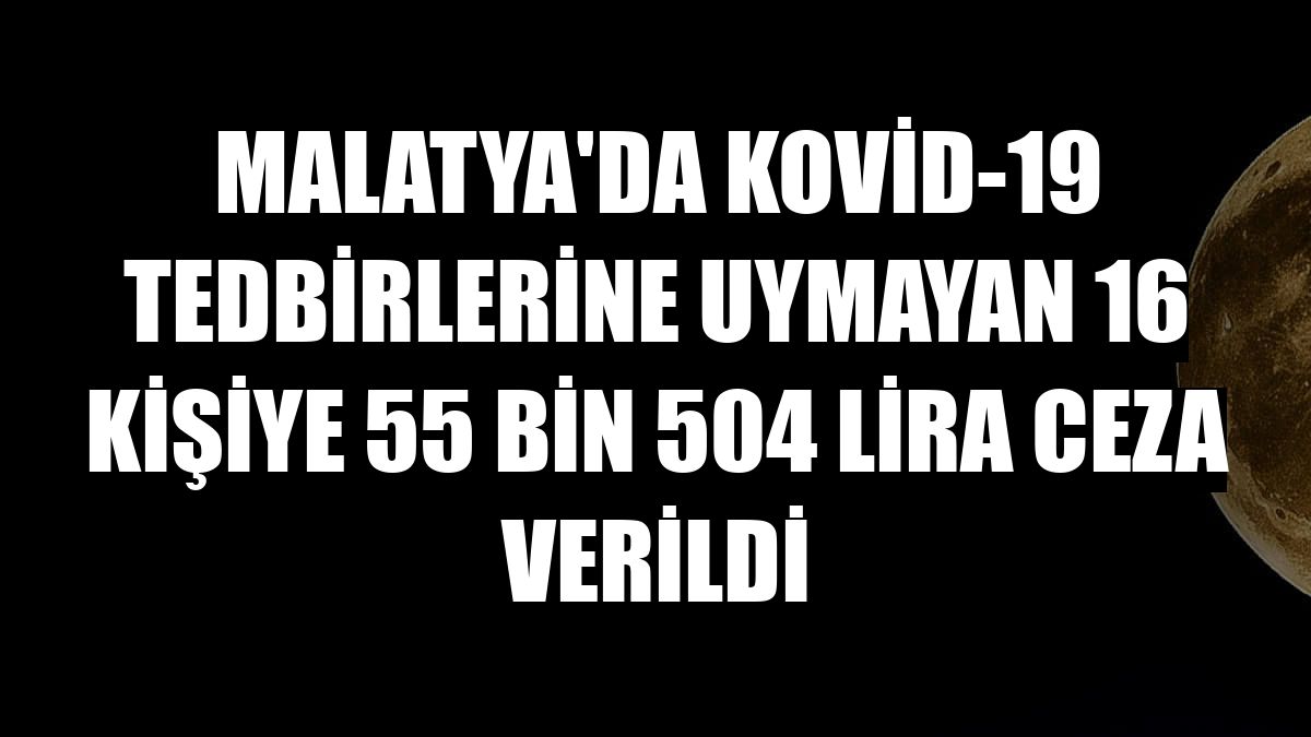 Malatya'da Kovid-19 tedbirlerine uymayan 16 kişiye 55 bin 504 lira ceza verildi