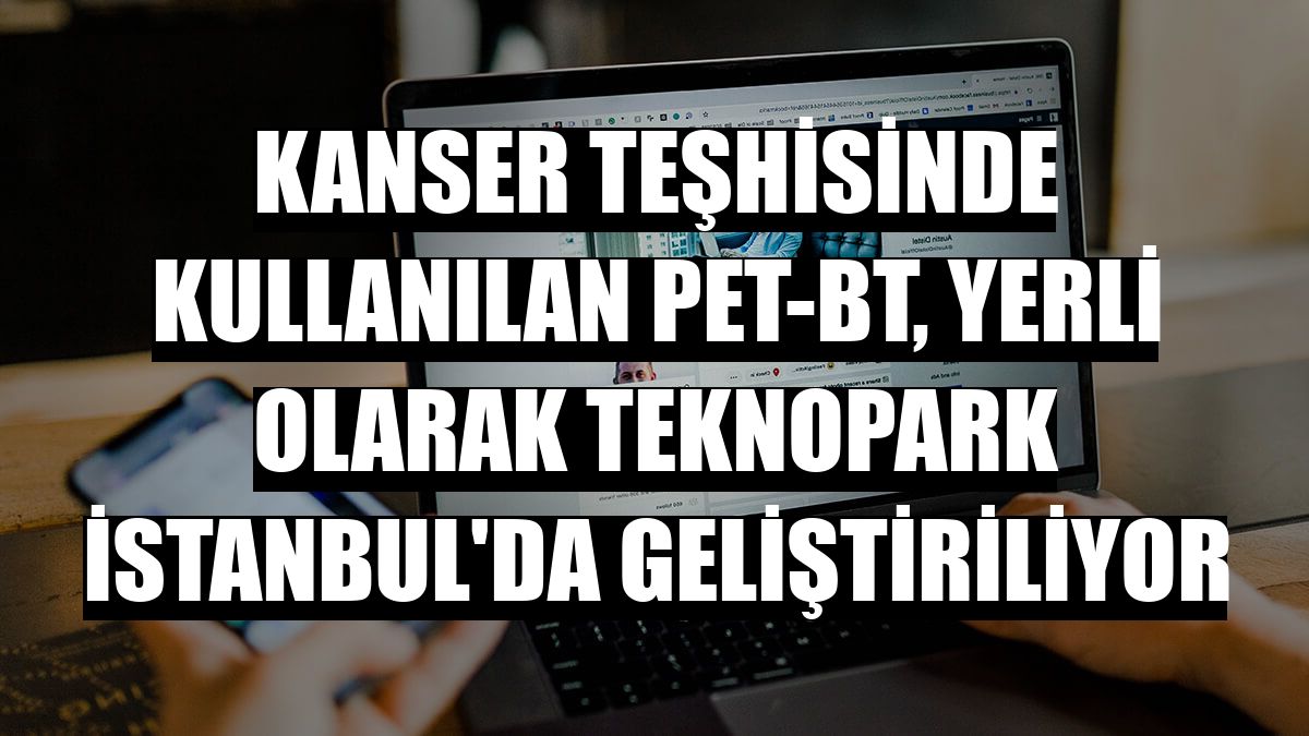 Kanser teşhisinde kullanılan PET-BT, yerli olarak Teknopark İstanbul'da geliştiriliyor