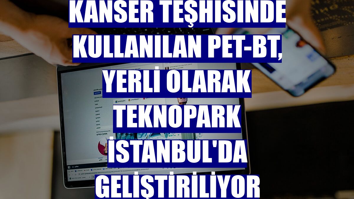 Kanser teşhisinde kullanılan PET-BT, yerli olarak Teknopark İstanbul'da geliştiriliyor