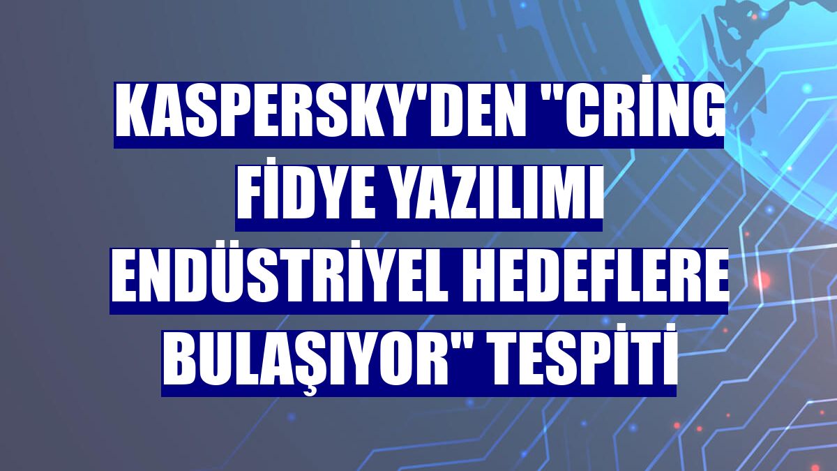 Kaspersky'den "Cring fidye yazılımı endüstriyel hedeflere bulaşıyor" tespiti