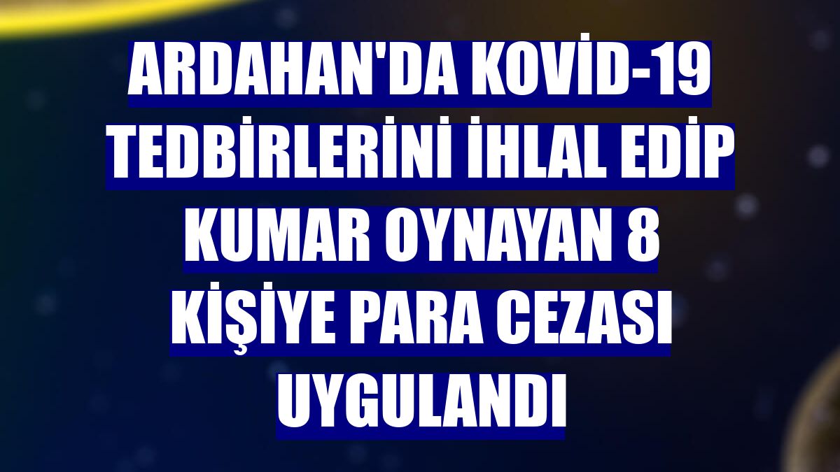 Ardahan'da Kovid-19 tedbirlerini ihlal edip kumar oynayan 8 kişiye para cezası uygulandı