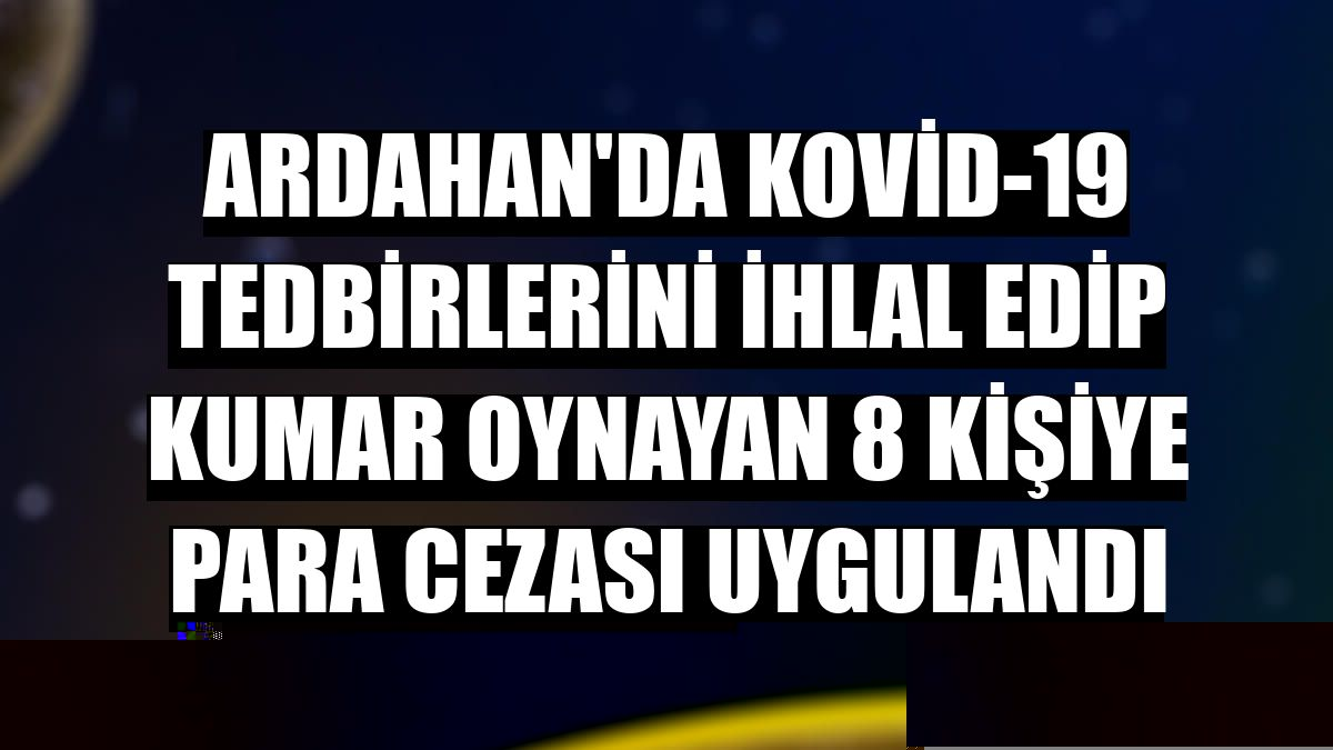 Ardahan'da Kovid-19 tedbirlerini ihlal edip kumar oynayan 8 kişiye para cezası uygulandı