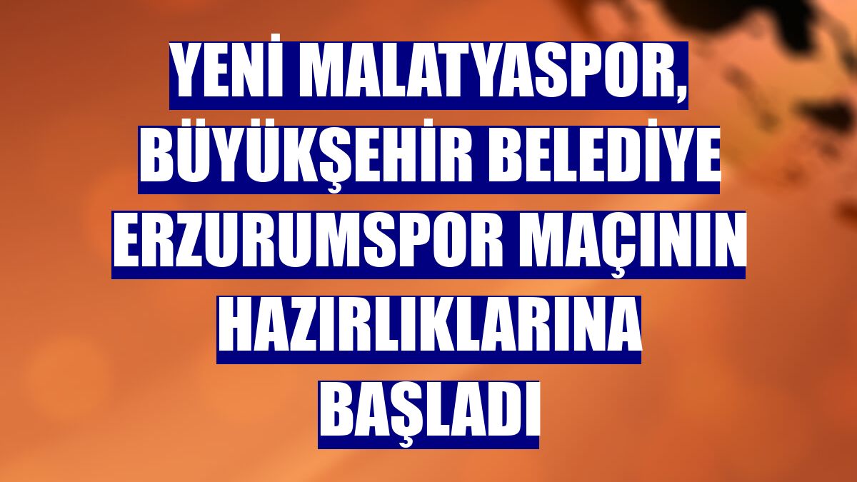 Yeni Malatyaspor, Büyükşehir Belediye Erzurumspor maçının hazırlıklarına başladı