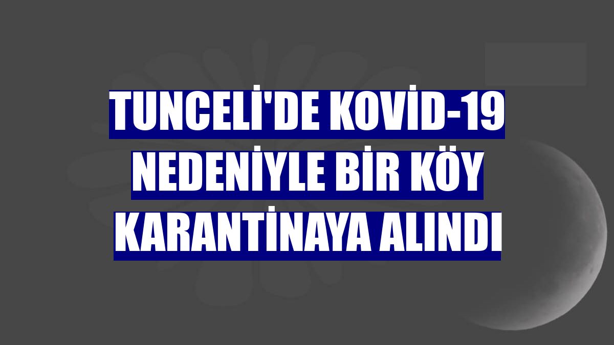 Tunceli'de Kovid-19 nedeniyle bir köy karantinaya alındı