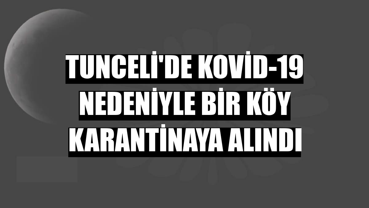 Tunceli'de Kovid-19 nedeniyle bir köy karantinaya alındı