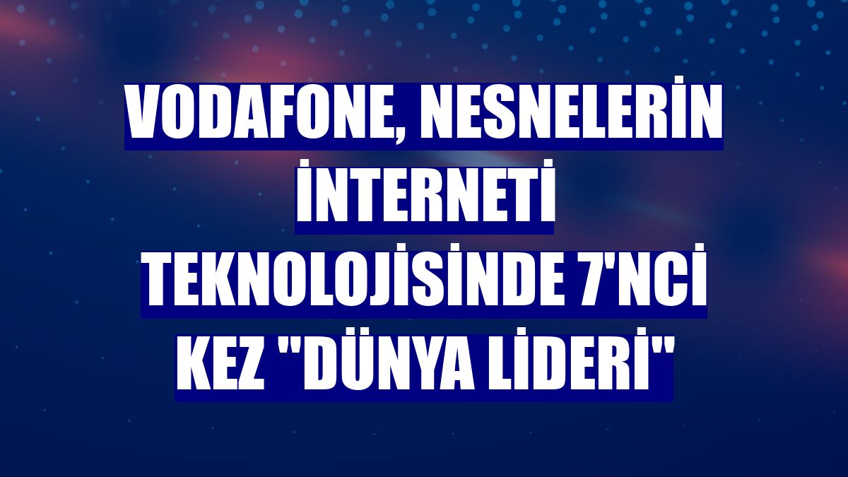 Vodafone, nesnelerin interneti teknolojisinde 7'nci kez "dünya lideri"