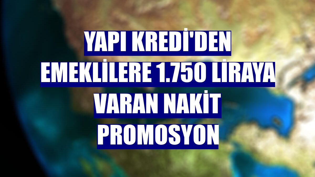 Yapı Kredi'den emeklilere 1.750 liraya varan nakit promosyon