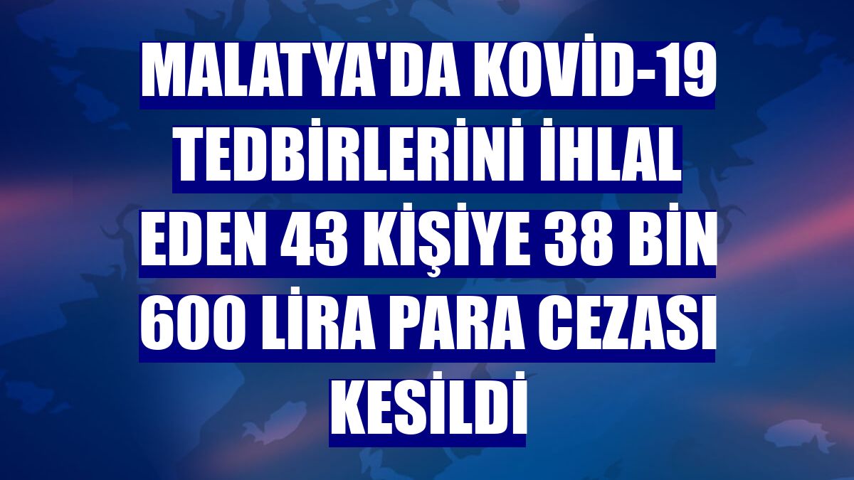 Malatya'da Kovid-19 tedbirlerini ihlal eden 43 kişiye 38 bin 600 lira para cezası kesildi