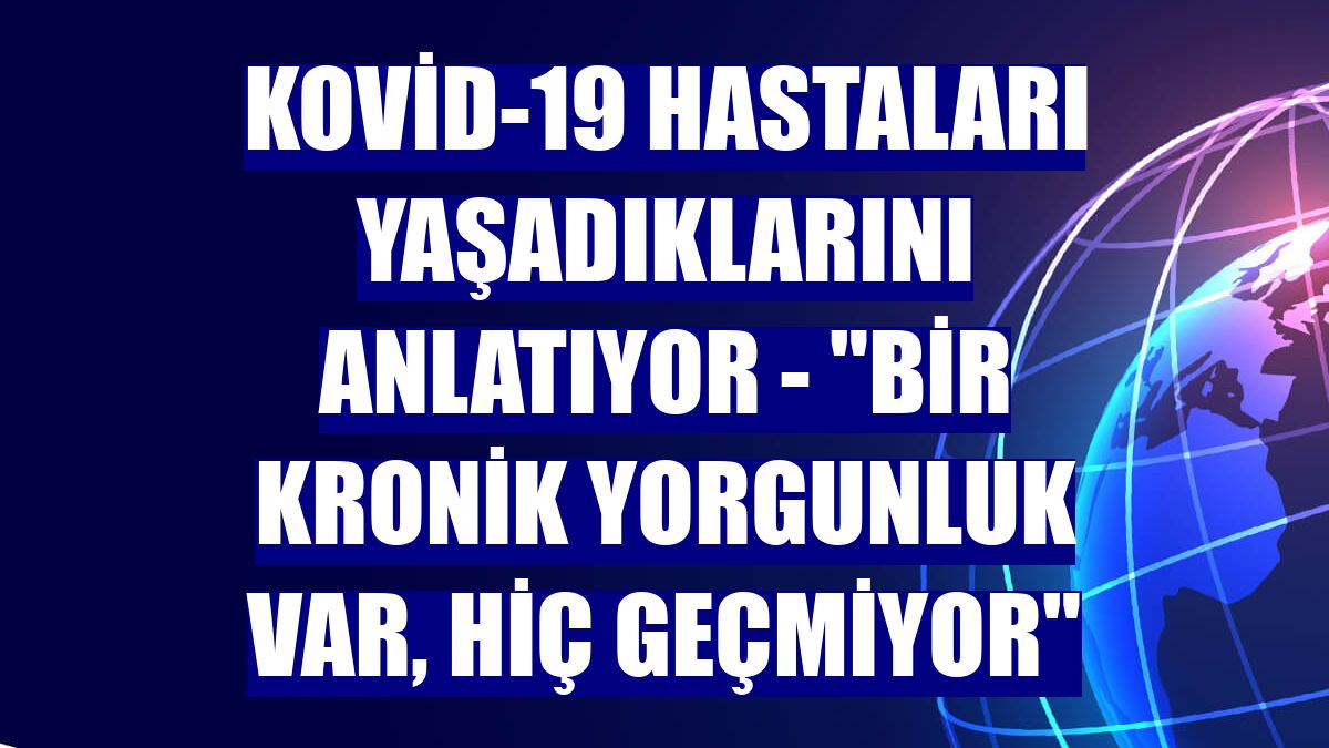 KOVİD-19 HASTALARI YAŞADIKLARINI ANLATIYOR - "Bir kronik yorgunluk var, hiç geçmiyor"