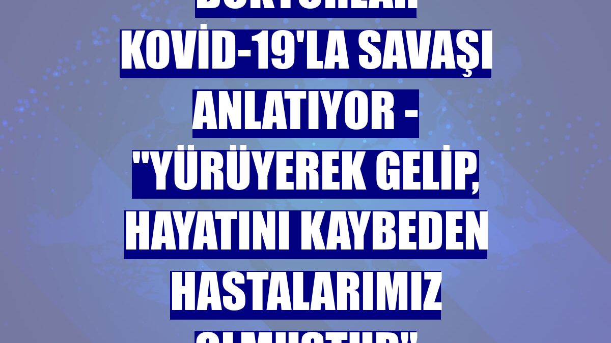 DOKTORLAR KOVİD-19'LA SAVAŞI ANLATIYOR - "Yürüyerek gelip, hayatını kaybeden hastalarımız olmuştur"