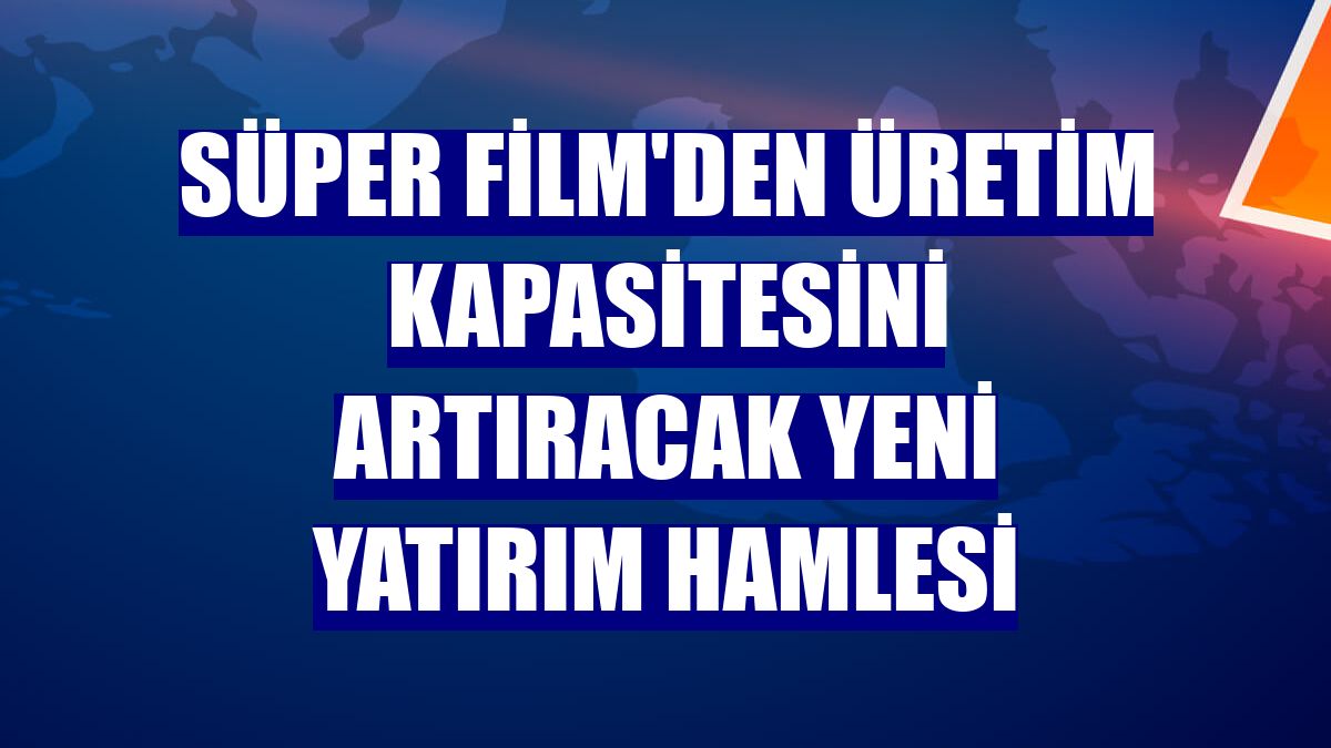 Süper Film'den üretim kapasitesini artıracak yeni yatırım hamlesi