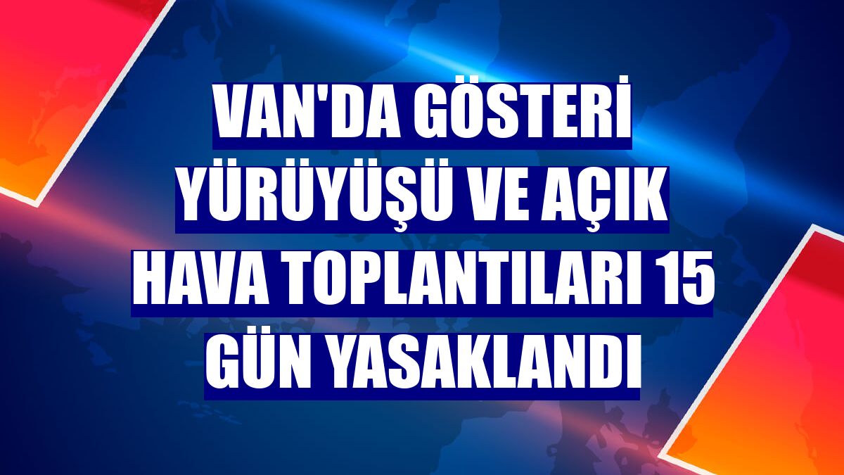 Van'da gösteri yürüyüşü ve açık hava toplantıları 15 gün yasaklandı