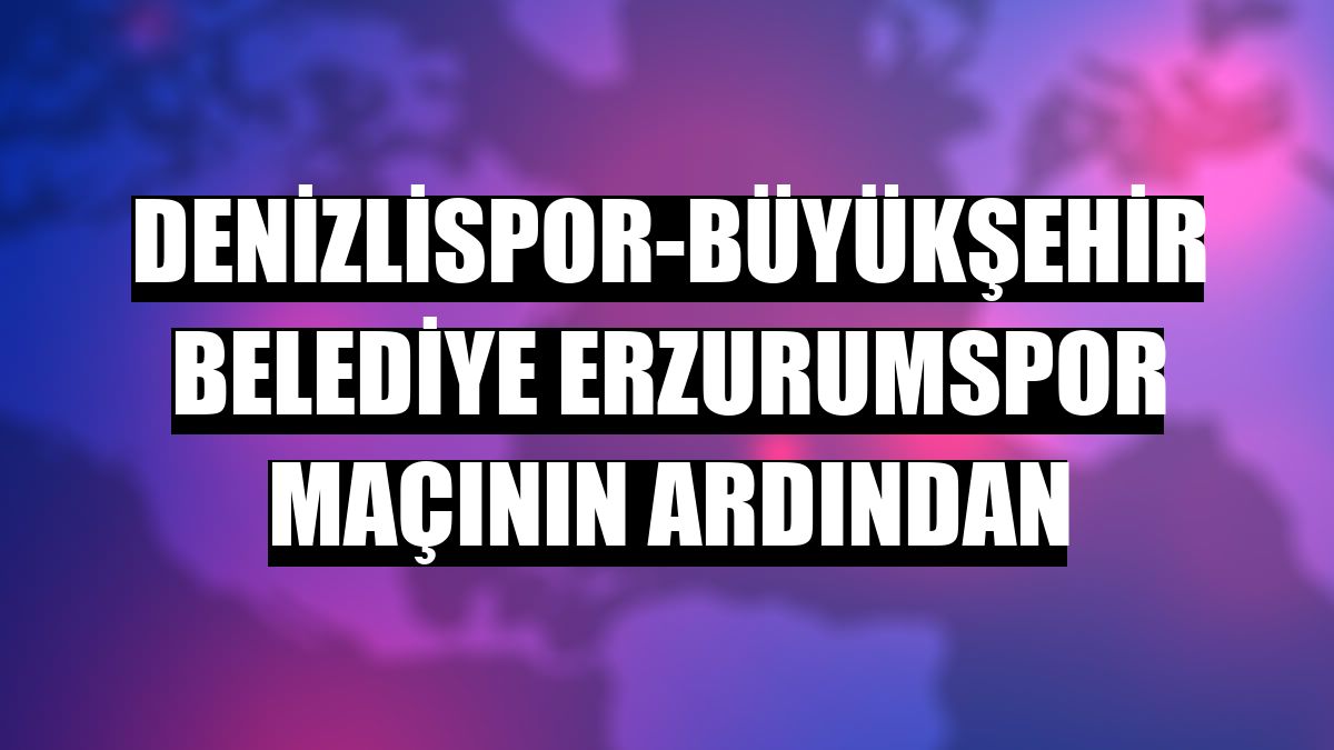Denizlispor-Büyükşehir Belediye Erzurumspor maçının ardından