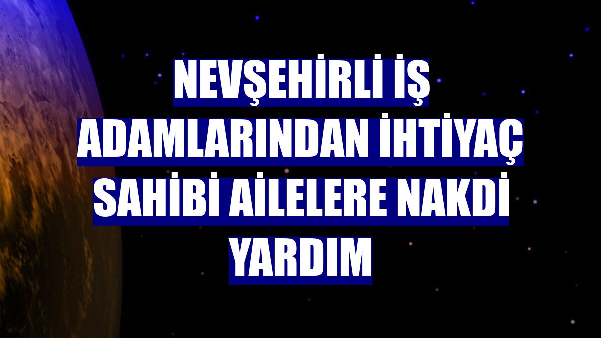 Nevşehirli iş adamlarından ihtiyaç sahibi ailelere nakdi yardım