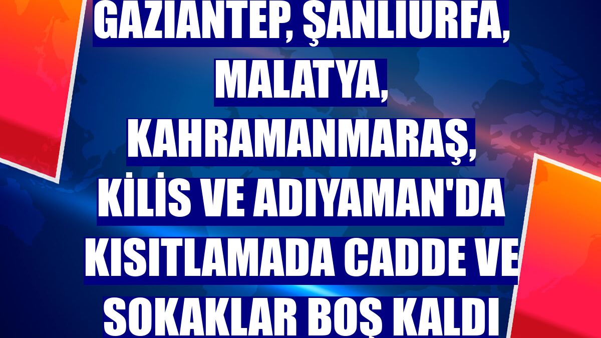 Gaziantep, Şanlıurfa, Malatya, Kahramanmaraş, Kilis ve Adıyaman'da kısıtlamada cadde ve sokaklar boş kaldı