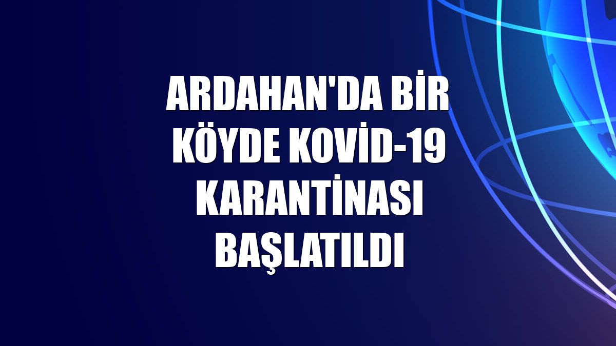 Ardahan'da bir köyde Kovid-19 karantinası başlatıldı
