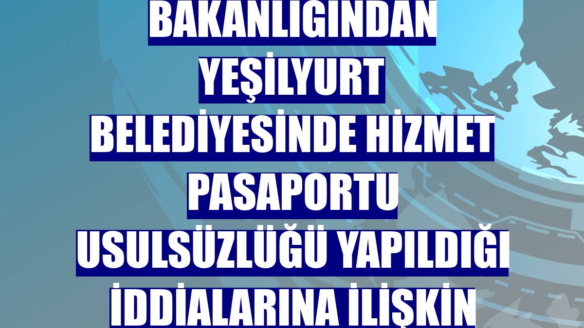 İçişleri Bakanlığından Yeşilyurt Belediyesinde hizmet pasaportu usulsüzlüğü yapıldığı iddialarına ilişkin açıklama: