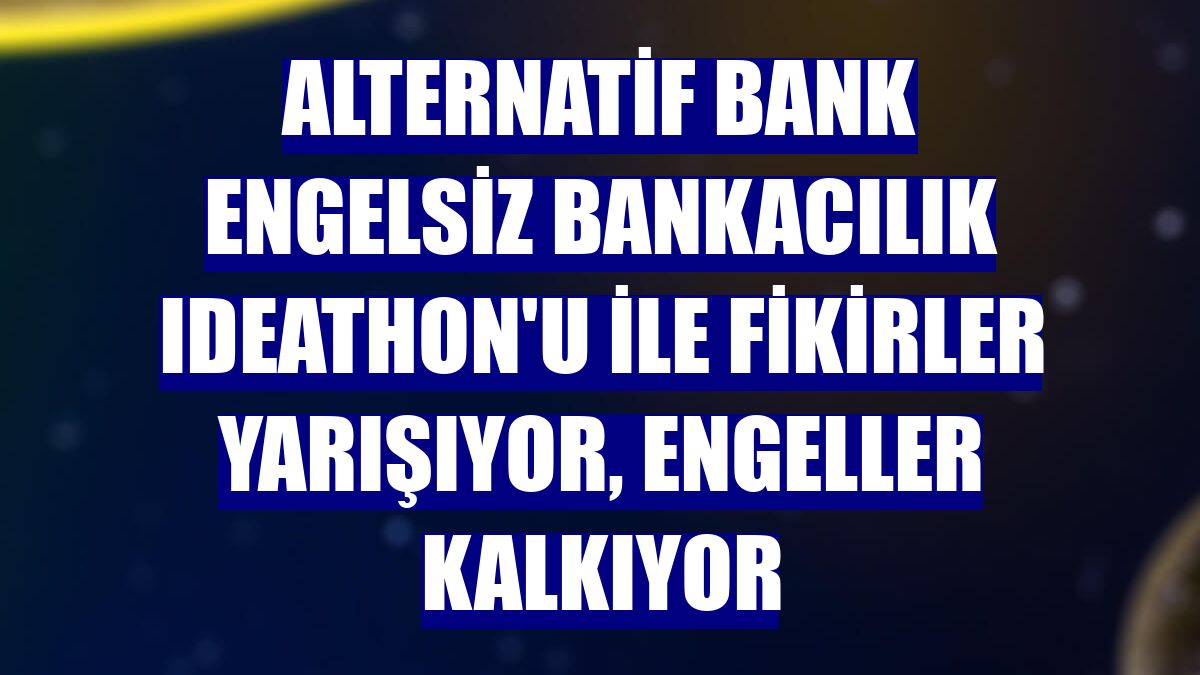 Alternatif Bank Engelsiz Bankacılık Ideathon'u ile fikirler yarışıyor, engeller kalkıyor