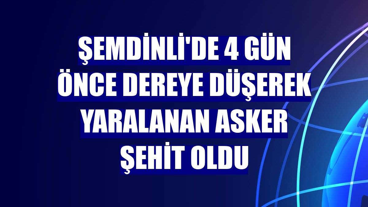 Şemdinli'de 4 gün önce dereye düşerek yaralanan asker şehit oldu