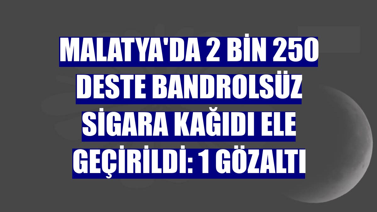 Malatya'da 2 bin 250 deste bandrolsüz sigara kağıdı ele geçirildi: 1 gözaltı