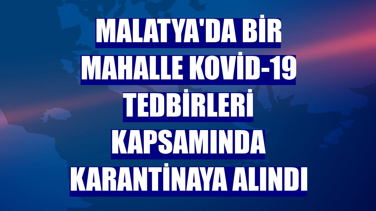 Malatya'da bir mahalle Kovid-19 tedbirleri kapsamında karantinaya alındı