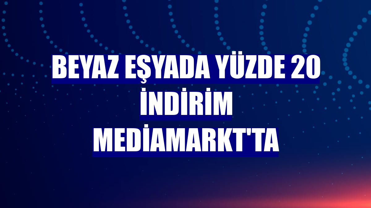Beyaz eşyada yüzde 20 indirim MediaMarkt'ta