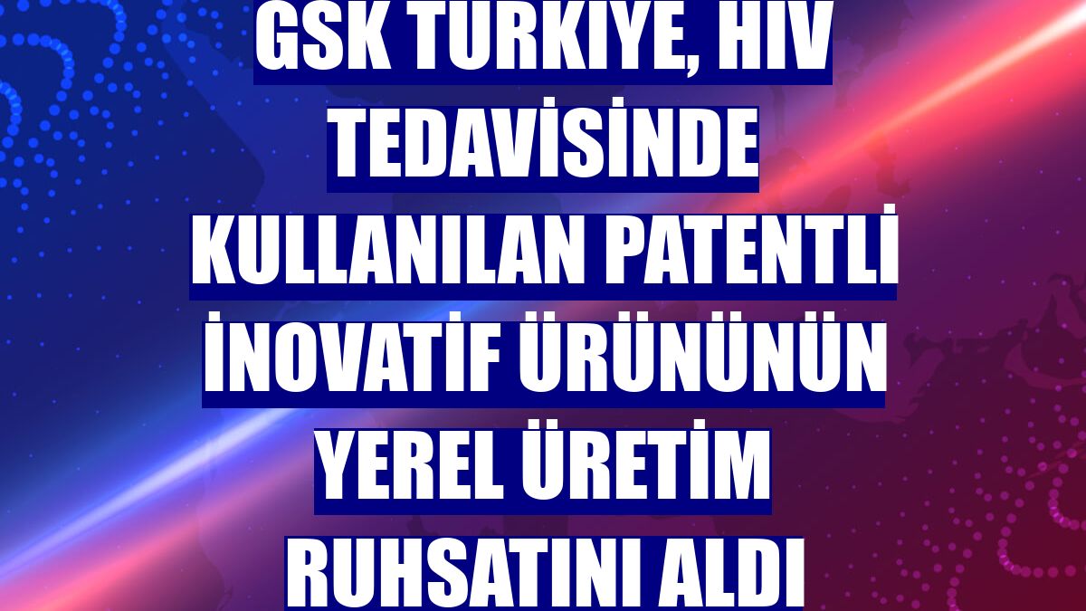 GSK Türkiye, HIV tedavisinde kullanılan patentli inovatif ürününün yerel üretim ruhsatını aldı