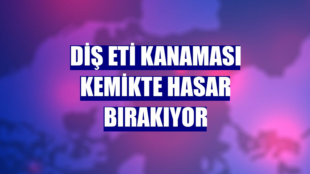 Diş eti kanaması kemikte hasar bırakıyor