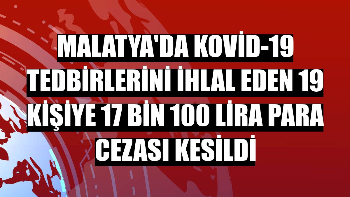 Malatya'da Kovid-19 tedbirlerini ihlal eden 19 kişiye 17 bin 100 lira para cezası kesildi