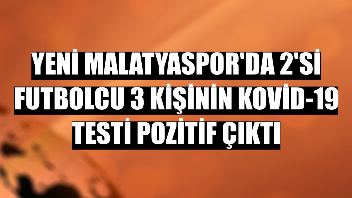Yeni Malatyaspor'da 2'si futbolcu 3 kişinin Kovid-19 testi pozitif çıktı