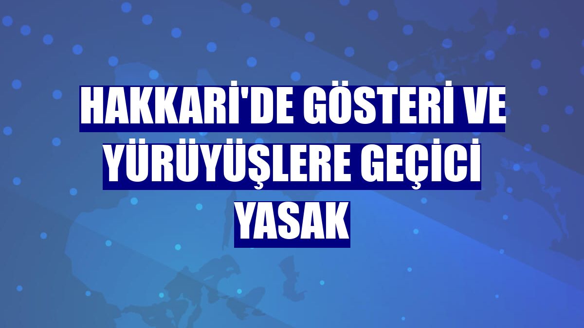 Hakkari'de gösteri ve yürüyüşlere geçici yasak
