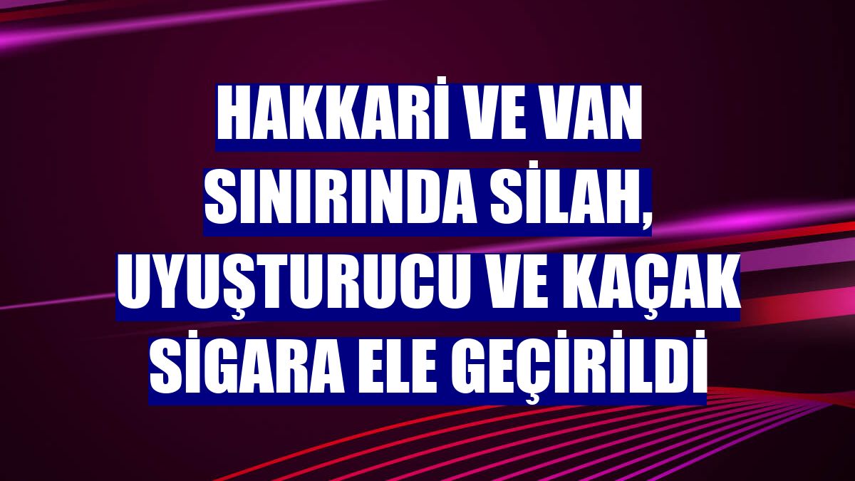 Hakkari ve Van sınırında silah, uyuşturucu ve kaçak sigara ele geçirildi
