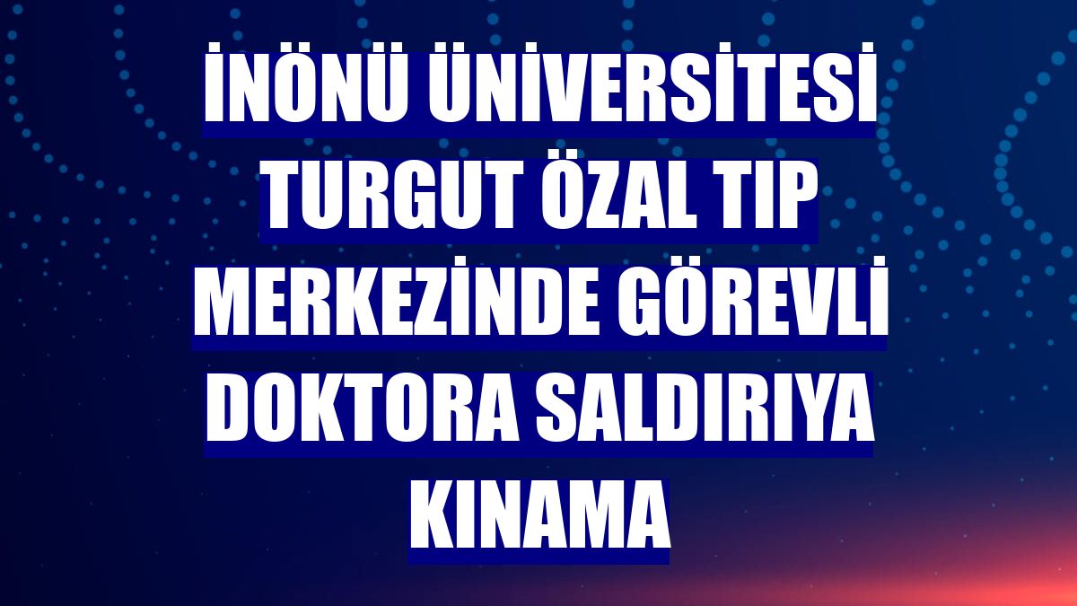 İnönü Üniversitesi Turgut Özal Tıp Merkezinde görevli doktora saldırıya kınama