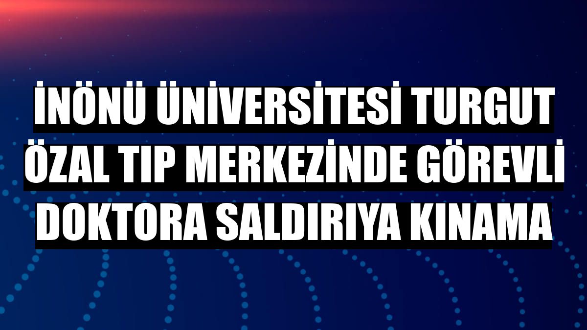 İnönü Üniversitesi Turgut Özal Tıp Merkezinde görevli doktora saldırıya kınama