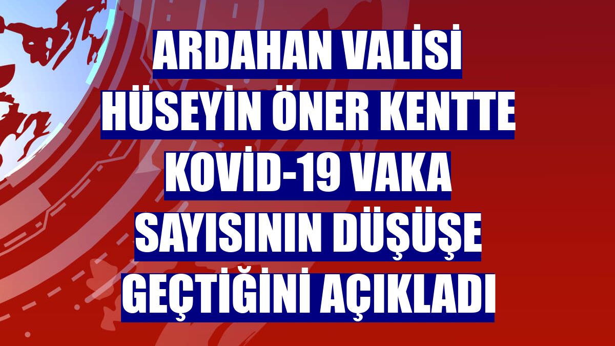 Ardahan Valisi Hüseyin Öner kentte Kovid-19 vaka sayısının düşüşe geçtiğini açıkladı