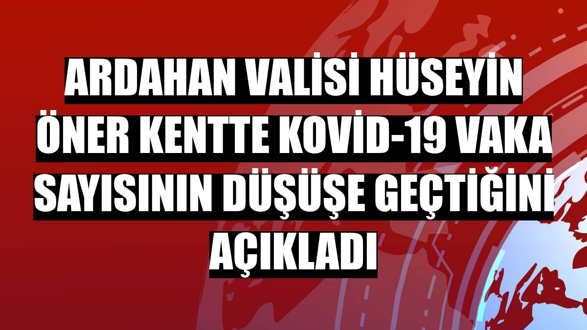 Ardahan Valisi Hüseyin Öner kentte Kovid-19 vaka sayısının düşüşe geçtiğini açıkladı