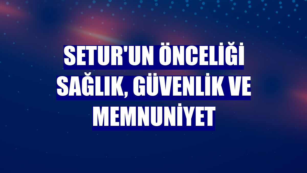 Setur'un önceliği sağlık, güvenlik ve memnuniyet