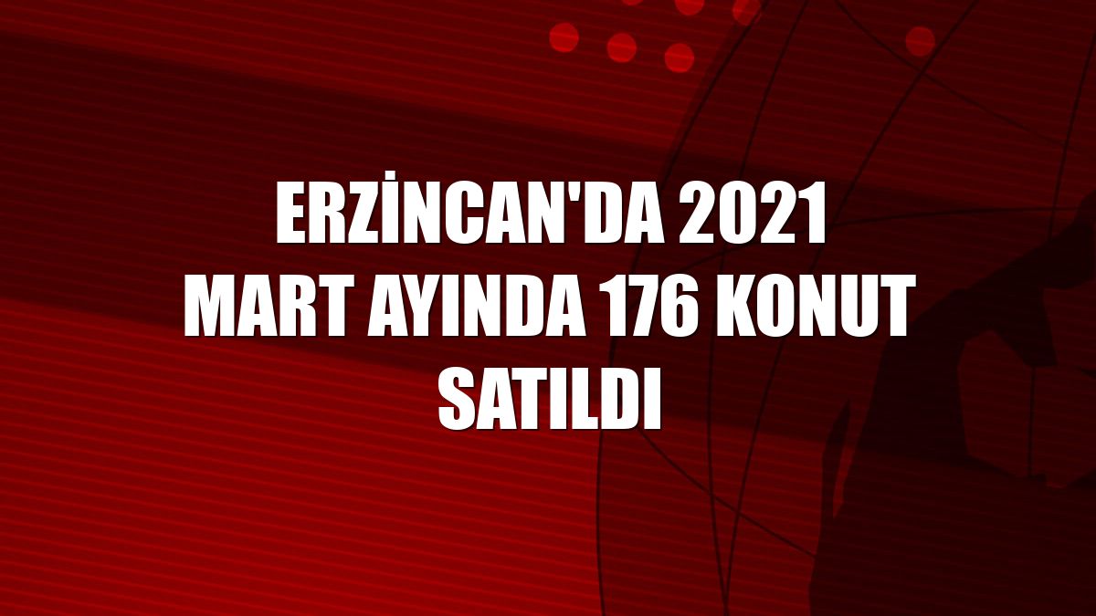 Erzincan'da 2021 Mart ayında 176 konut satıldı
