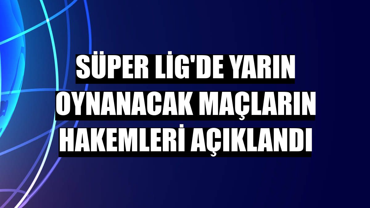 Süper Lig'de yarın oynanacak maçların hakemleri açıklandı
