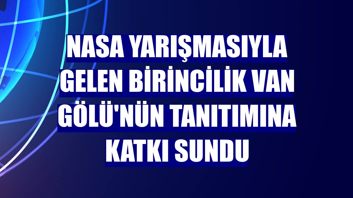 NASA yarışmasıyla gelen birincilik Van Gölü'nün tanıtımına katkı sundu