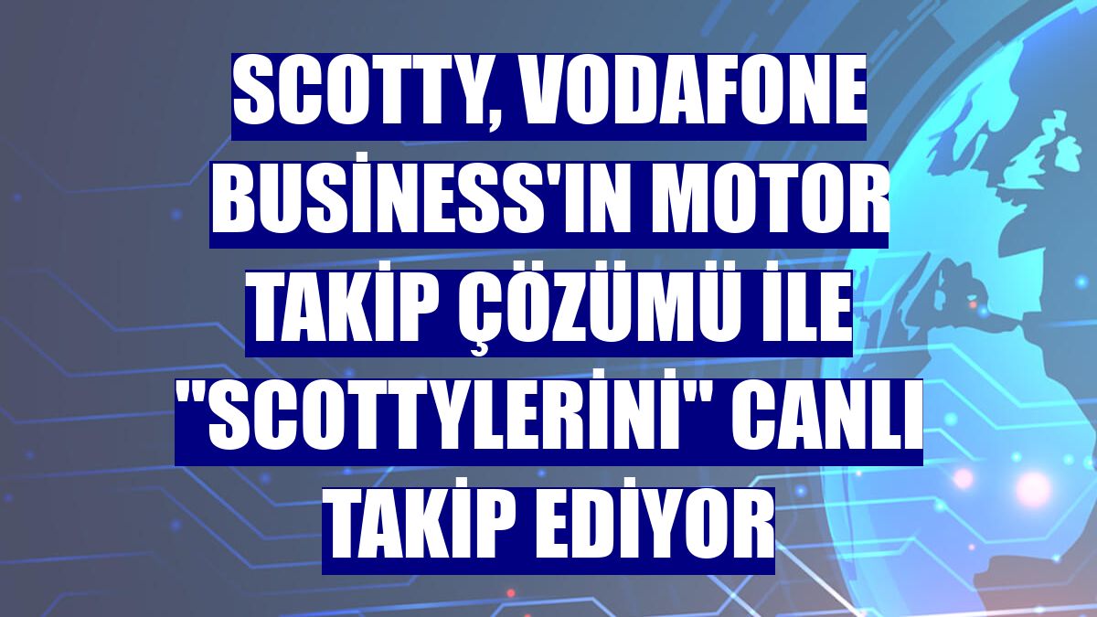 Scotty, Vodafone Business'ın Motor Takip Çözümü ile "Scottylerini" canlı takip ediyor