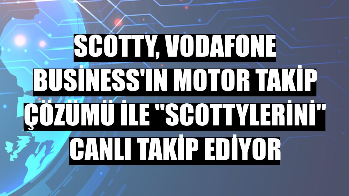 Scotty, Vodafone Business'ın Motor Takip Çözümü ile 'Scottylerini' canlı takip ediyor