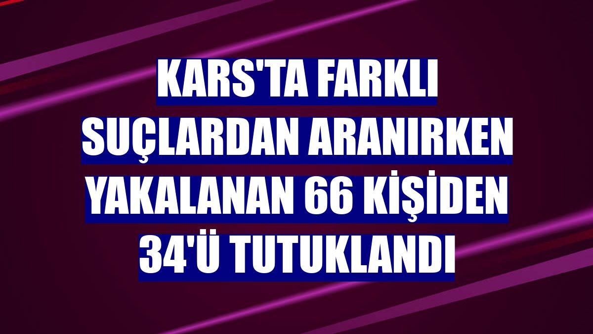Kars'ta farklı suçlardan aranırken yakalanan 66 kişiden 34'ü tutuklandı