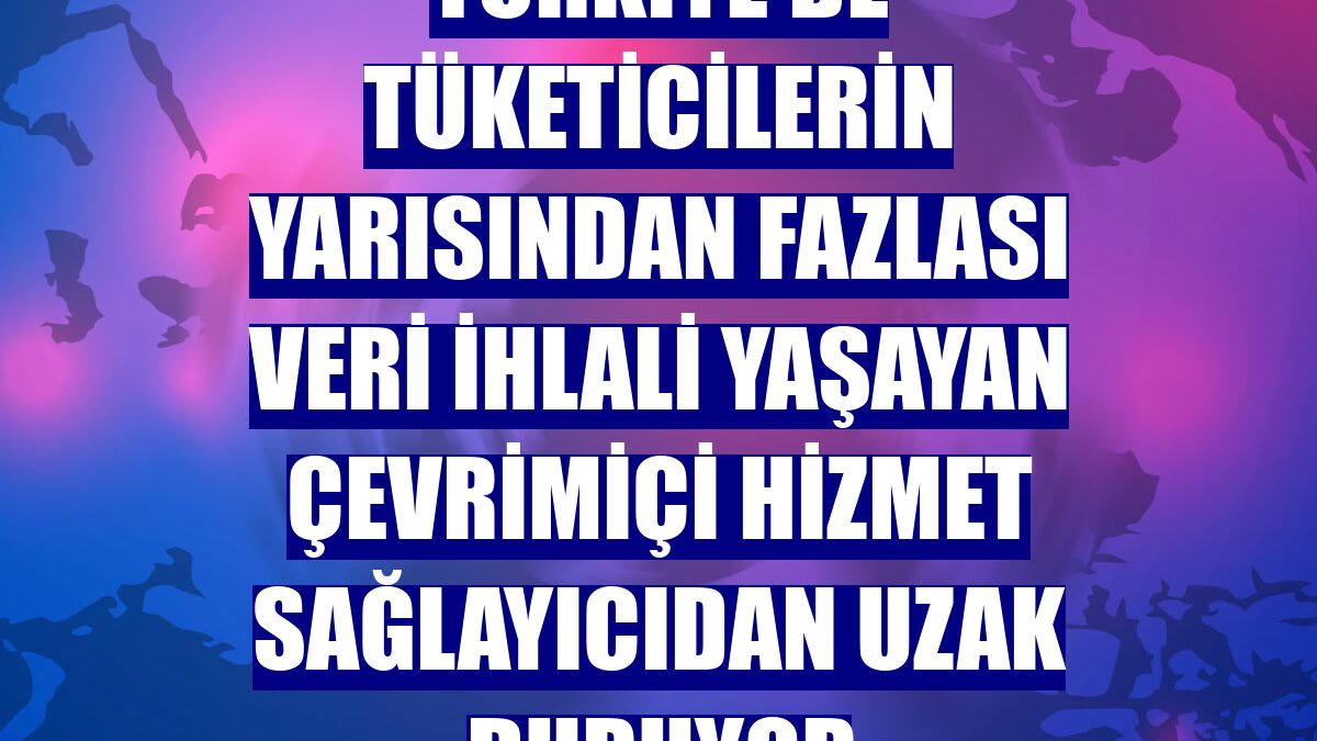 Türkiye'de tüketicilerin yarısından fazlası veri ihlali yaşayan çevrimiçi hizmet sağlayıcıdan uzak duruyor