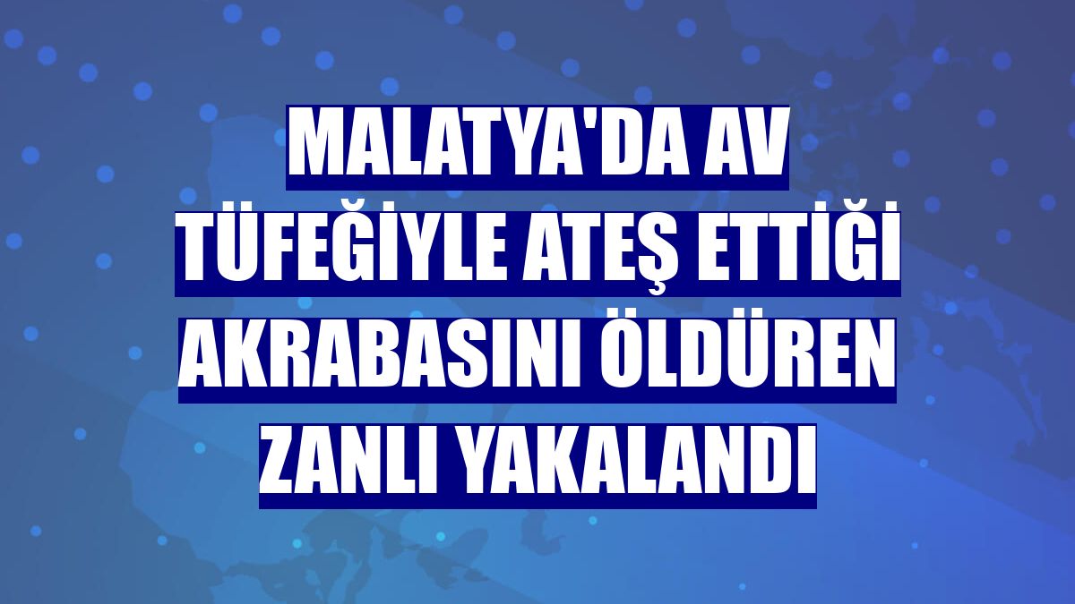 Malatya'da av tüfeğiyle ateş ettiği akrabasını öldüren zanlı yakalandı