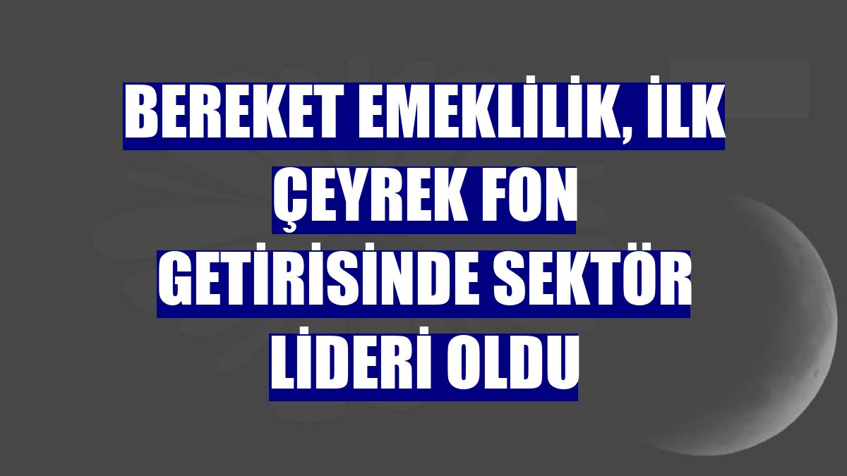 Bereket Emeklilik, ilk çeyrek fon getirisinde sektör lideri oldu