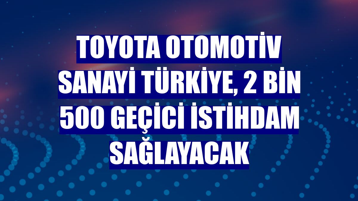 Toyota Otomotiv Sanayi Türkiye, 2 bin 500 geçici istihdam sağlayacak